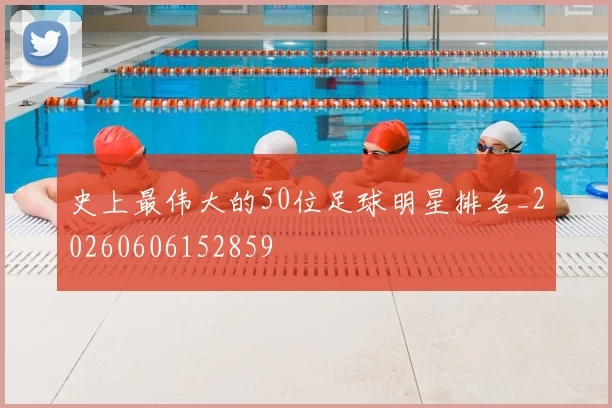 史上最伟大的50位足球明星排名_20260606152859