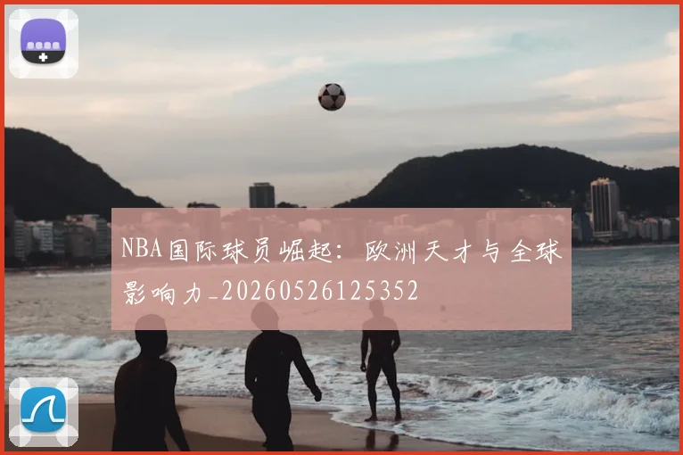 NBA国际球员崛起：欧洲天才与全球影响力_20260526125352