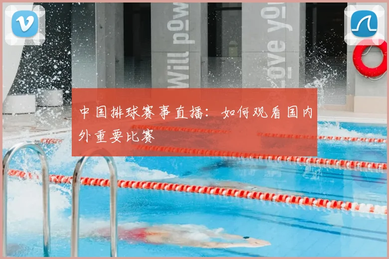 中国排球赛事直播：如何观看国内外重要比赛