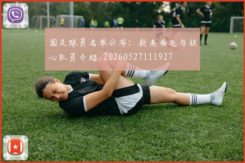 国足球员名单公布:新老面孔与核心队员介绍_20260527111927
