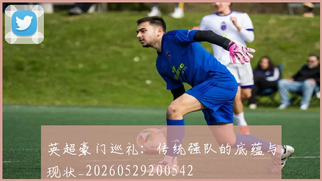 英超豪门巡礼：传统强队的底蕴与现状_20260529200542
