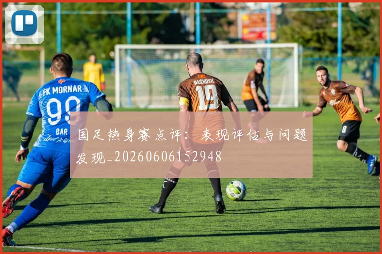 国足热身赛点评：表现评估与问题发现_20260606152948