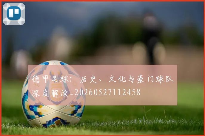 德甲足球：历史、文化与豪门球队深度解读_20260527112458