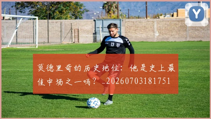莫德里奇的历史地位：他是史上最佳中场之一吗？_20260703181751
