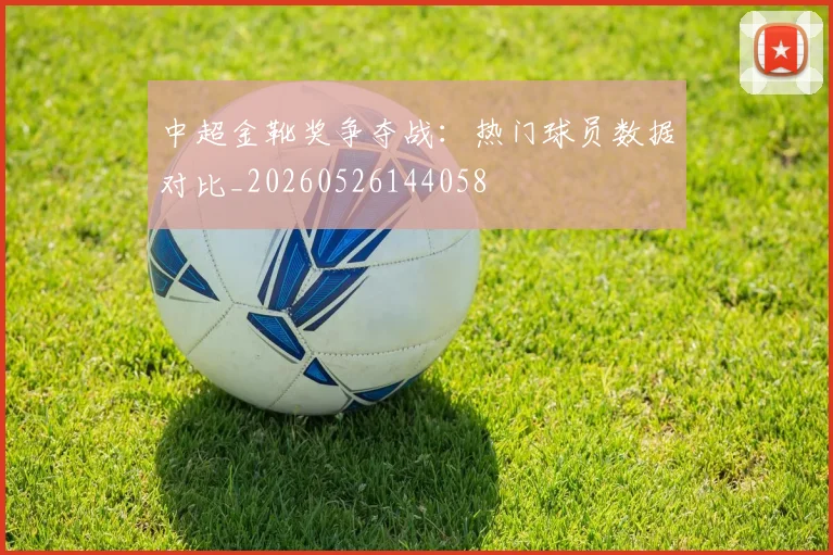中超金靴奖争夺战:热门球员数据对比_20260526144058