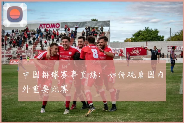 中国排球赛事直播：如何观看国内外重要比赛
