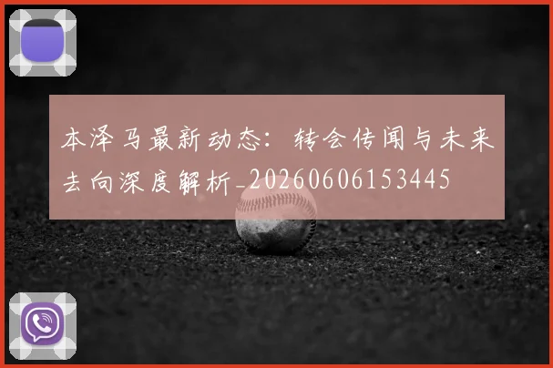本泽马最新动态:转会传闻与未来去向深度解析_20260606153445