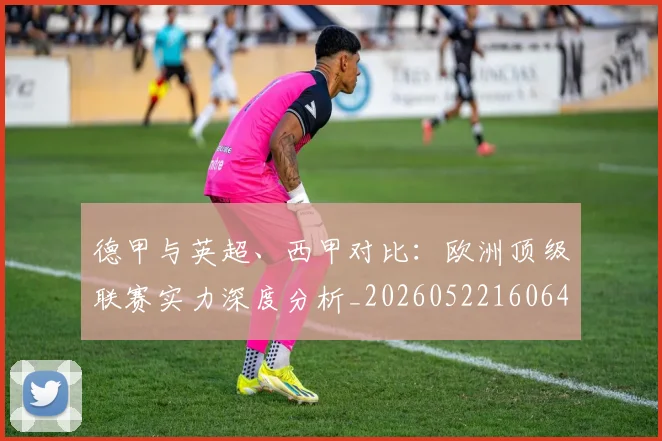 德甲与英超、西甲对比：欧洲顶级联赛实力深度分析_20260522160641