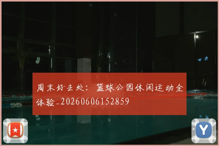 周末好去处:篮球公园休闲运动全体验_20260606152859