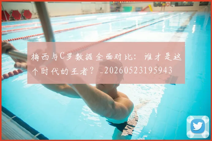 梅西与C罗数据全面对比：谁才是这个时代的王者？_20260523195943