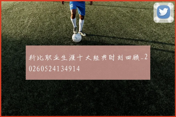 科比职业生涯十大经典时刻回顾_20260524134914
