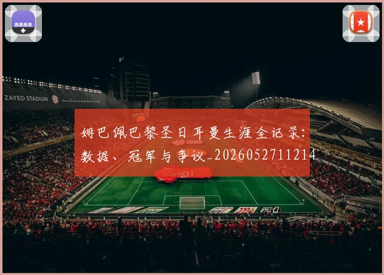 姆巴佩巴黎圣日耳曼生涯全记录：数据、冠军与争议_20260527112145