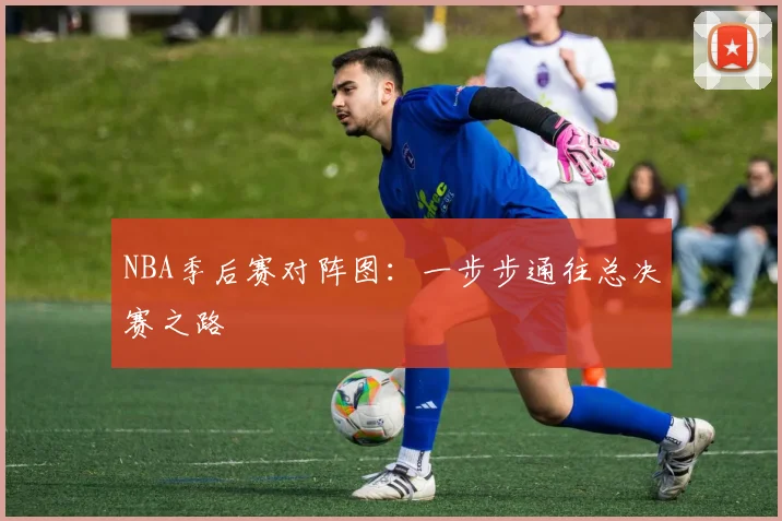 NBA季后赛对阵图：一步步通往总决赛之路
