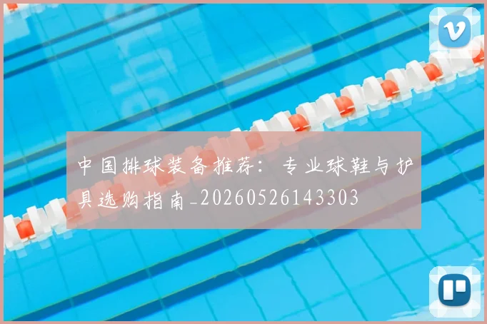 中国排球装备推荐：专业球鞋与护具选购指南_20260526143303