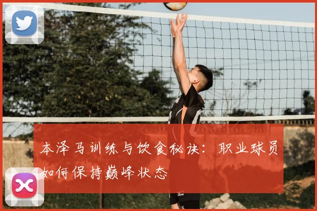 本泽马训练与饮食秘诀：职业球员如何保持巅峰状态