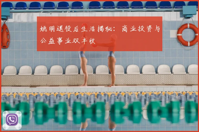 姚明退役后生活揭秘：商业投资与公益事业双丰收