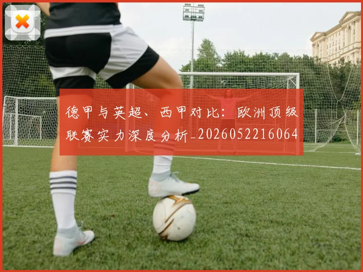 德甲与英超、西甲对比：欧洲顶级联赛实力深度分析_20260522160641