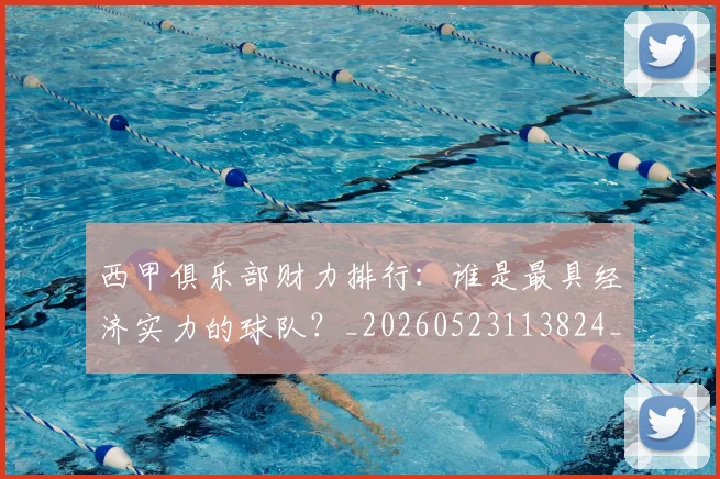 西甲俱乐部财力排行：谁是最具经济实力的球队？_20260523113824_20260703181840