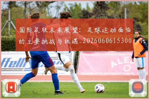 国际足联未来展望：足球运动面临的主要挑战与机遇_20260606153001