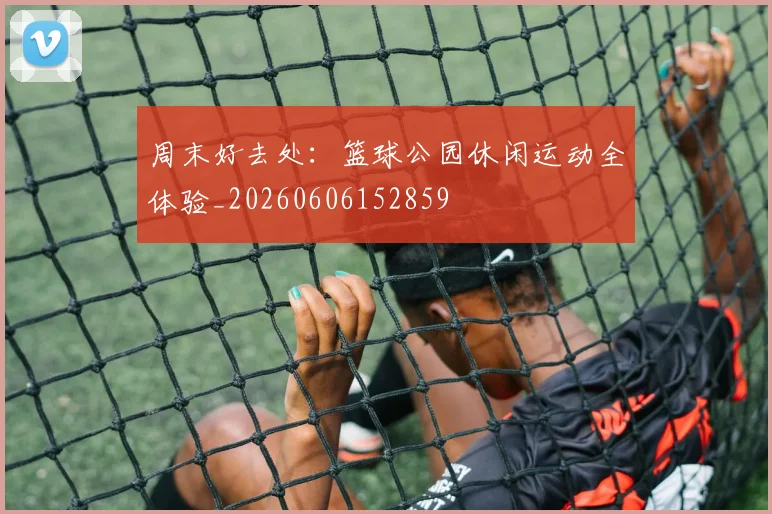 周末好去处:篮球公园休闲运动全体验_20260606152859
