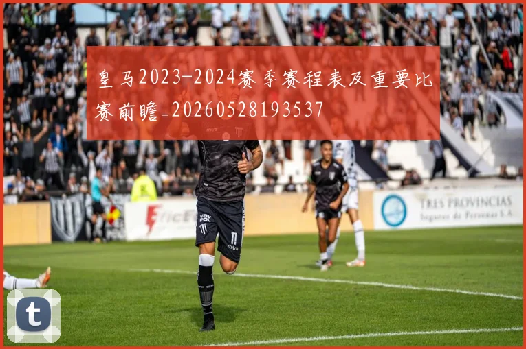 皇马2023-2024赛季赛程表及重要比赛前瞻_20260528193537