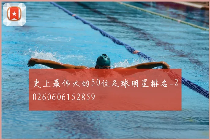 史上最伟大的50位足球明星排名_20260606152859