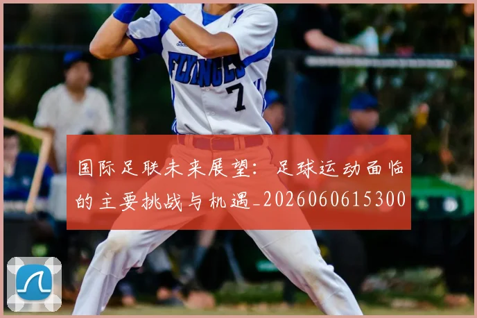 国际足联未来展望:足球运动面临的主要挑战与机遇_20260606153001