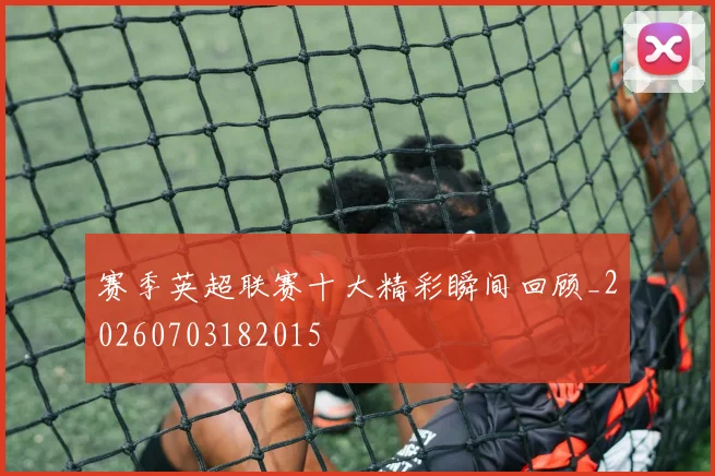 赛季英超联赛十大精彩瞬间回顾_20260703182015