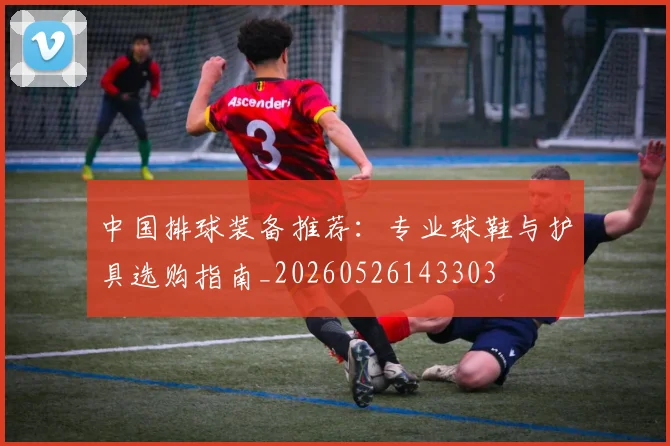 中国排球装备推荐：专业球鞋与护具选购指南_20260526143303