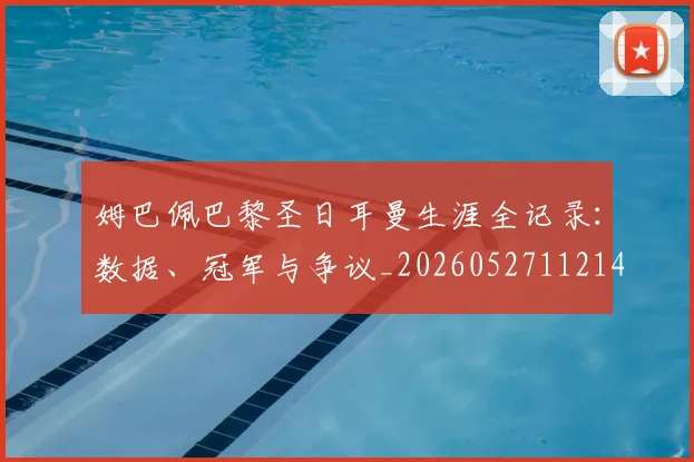 姆巴佩巴黎圣日耳曼生涯全记录：数据、冠军与争议_20260527112145