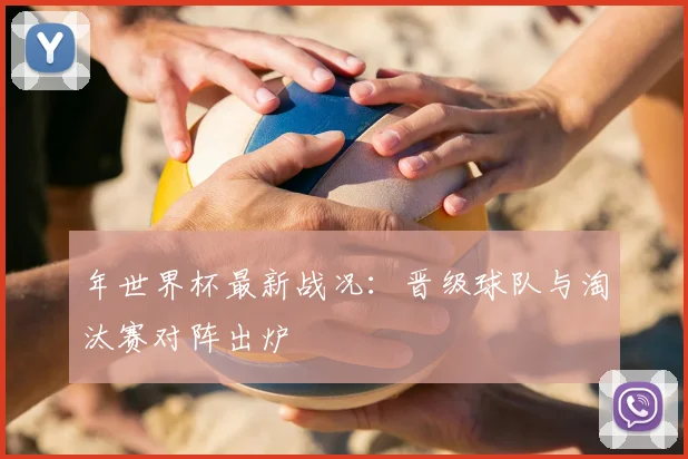 年世界杯最新战况:晋级球队与淘汰赛对阵出炉
