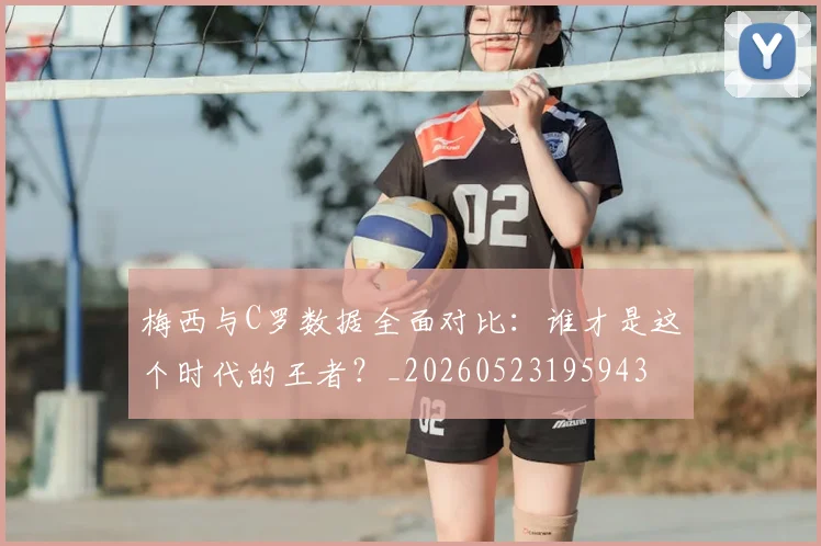 梅西与C罗数据全面对比:谁才是这个时代的王者?_20260523195943