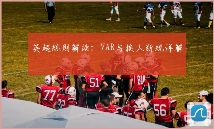英超规则解读：VAR与换人新规详解