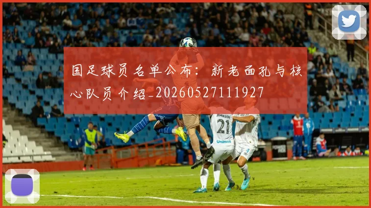 国足球员名单公布：新老面孔与核心队员介绍_20260527111927