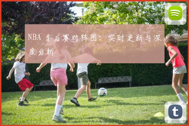 NBA 季后赛对阵图：实时更新与深度分析