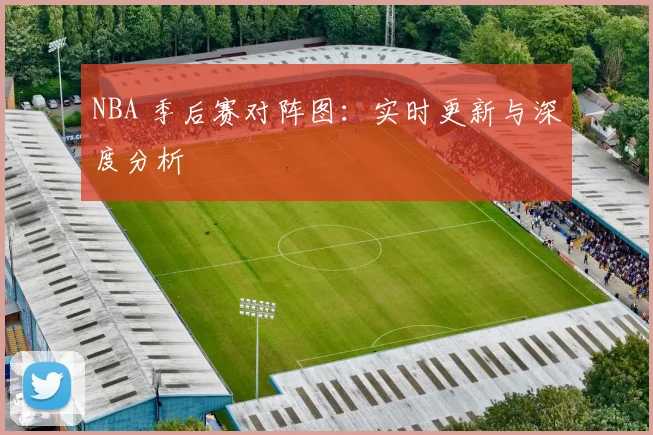 NBA 季后赛对阵图:实时更新与深度分析