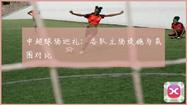 中超球场巡礼：各队主场设施与氛围对比