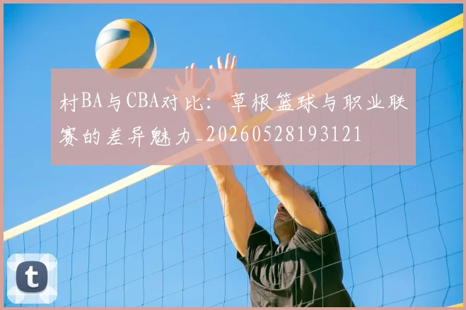 村BA与CBA对比：草根篮球与职业联赛的差异魅力_20260528193121