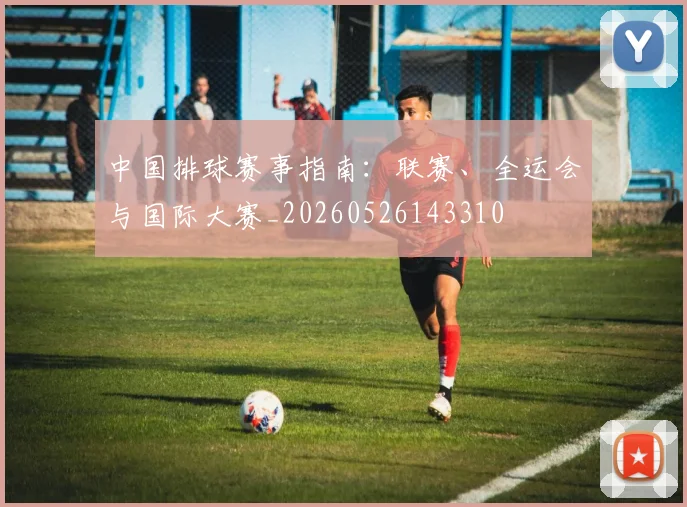 中国排球赛事指南:联赛、全运会与国际大赛_20260526143310