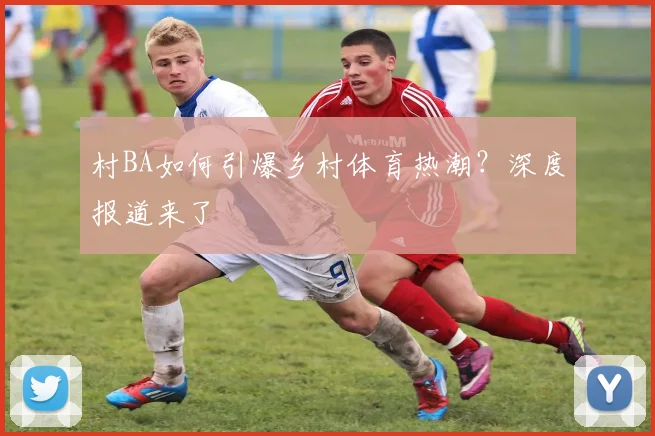 村BA如何引爆乡村体育热潮?深度报道来了